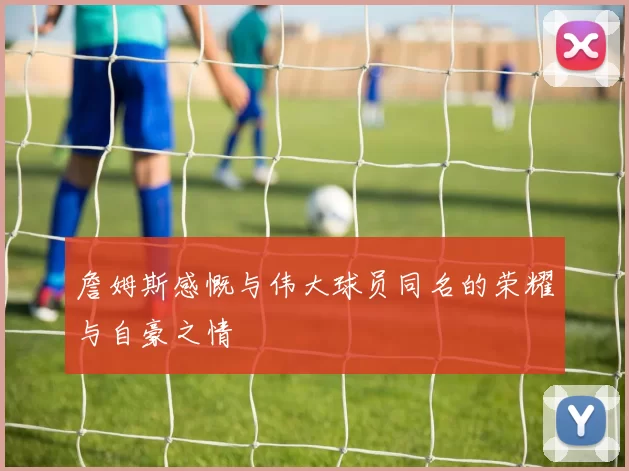 詹姆斯感慨与伟大球员同名的荣耀与自豪之情