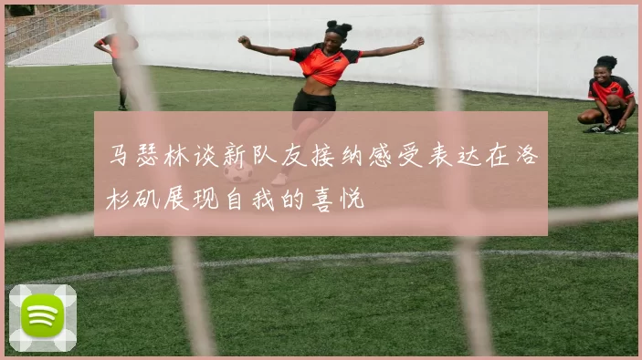 马瑟林谈新队友接纳感受表达在洛杉矶展现自我的喜悦