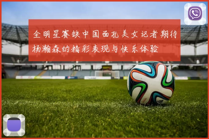 全明星赛缺中国面孔美女记者期待杨瀚森的精彩表现与快乐体验