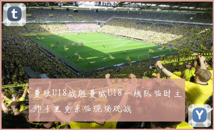 曼联U18战胜曼城U18一线队临时主帅卡里克亲临现场观战