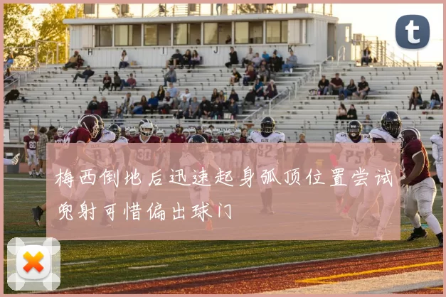 梅西倒地后迅速起身弧顶位置尝试兜射可惜偏出球门