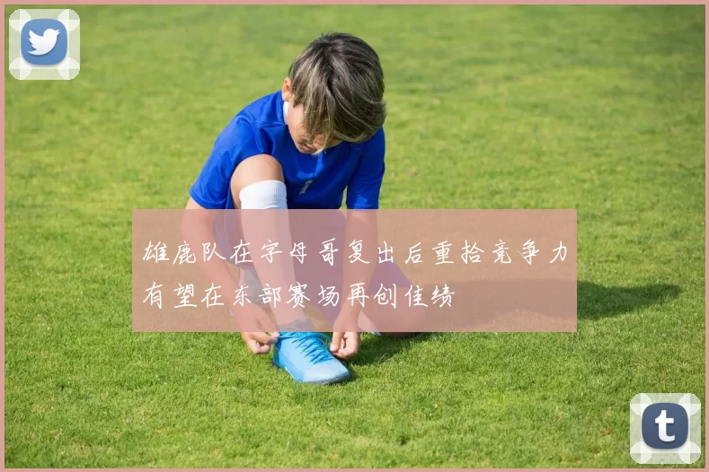 雄鹿队在字母哥复出后重拾竞争力有望在东部赛场再创佳绩