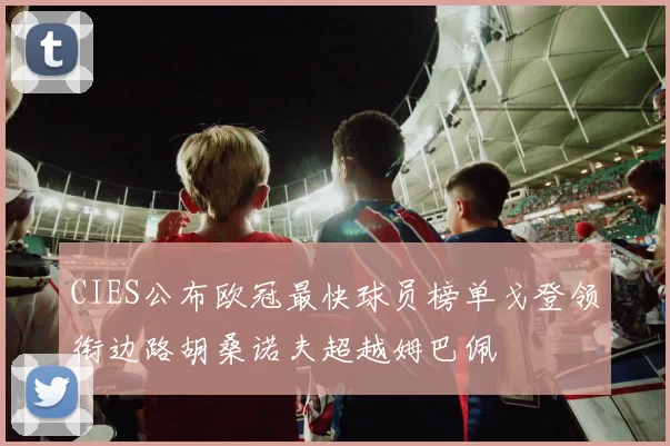 CIES公布欧冠最快球员榜单戈登领衔边路胡桑诺夫超越姆巴佩