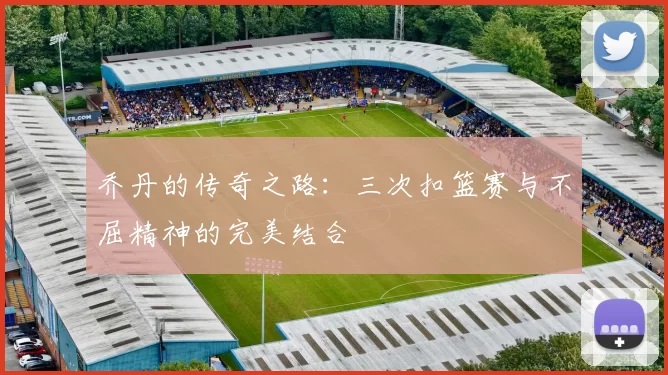 乔丹的传奇之路：三次扣篮赛与不屈精神的完美结合