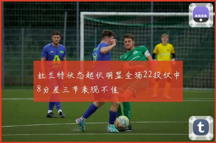 杜兰特状态起伏明显全场22投仅中8分差三节表现不佳