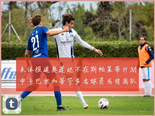 米体报道奥蓬达不在斯帕莱蒂计划中卡巴尔加蒂等多名球员或将离队