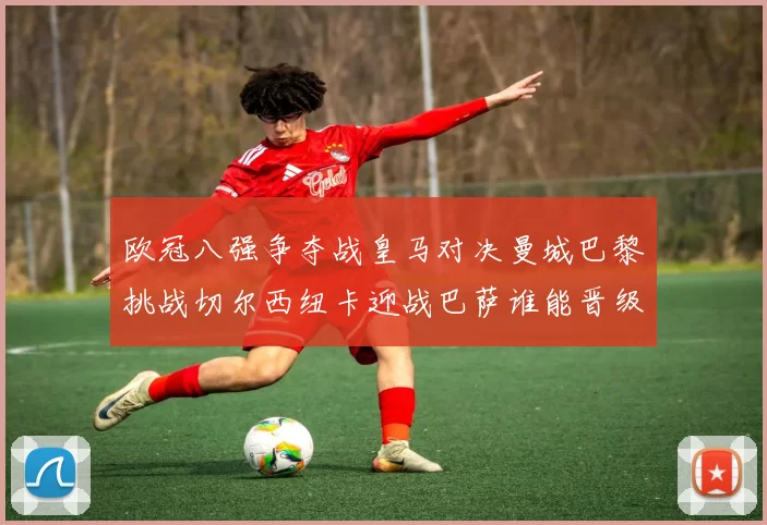 欧冠八强争夺战皇马对决曼城巴黎挑战切尔西纽卡迎战巴萨谁能晋级