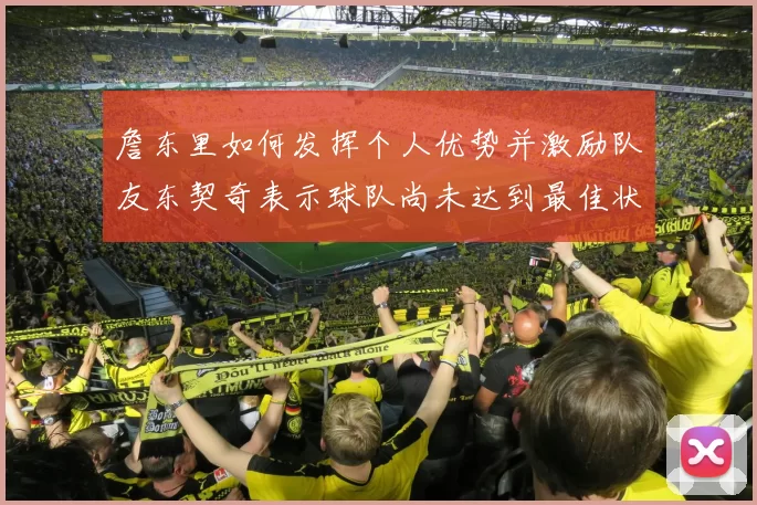 詹东里如何发挥个人优势并激励队友东契奇表示球队尚未达到最佳状态