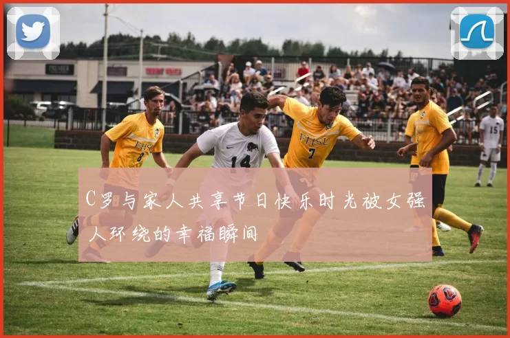 C罗与家人共享节日快乐时光被女强人环绕的幸福瞬间
