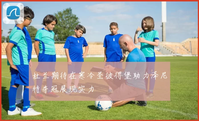 杜兰期待在寒冷圣彼得堡助力泽尼特夺冠展现实力