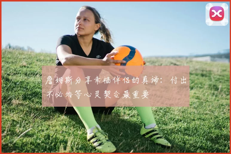 詹姆斯分享幸福伴侣的真谛：付出不必均等心灵契合最重要