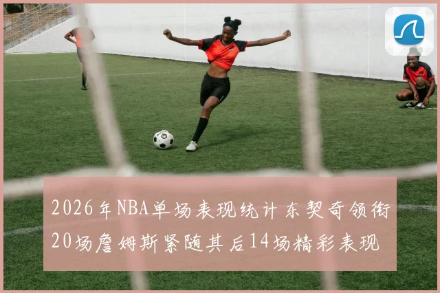2026年NBA单场表现统计东契奇领衔20场詹姆斯紧随其后14场精彩表现