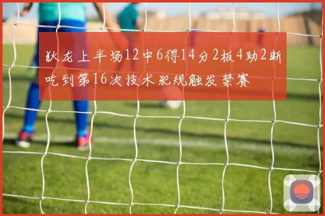 狄龙上半场12中6得14分2板4助2断吃到第16次技术犯规触发禁赛