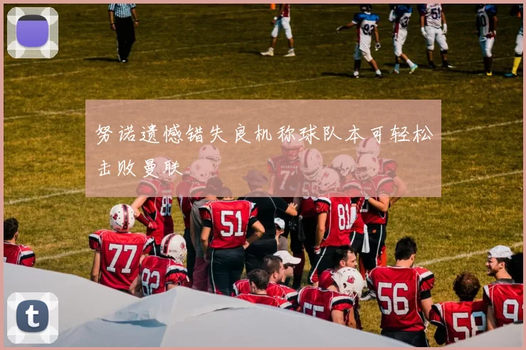 努诺遗憾错失良机称球队本可轻松击败曼联