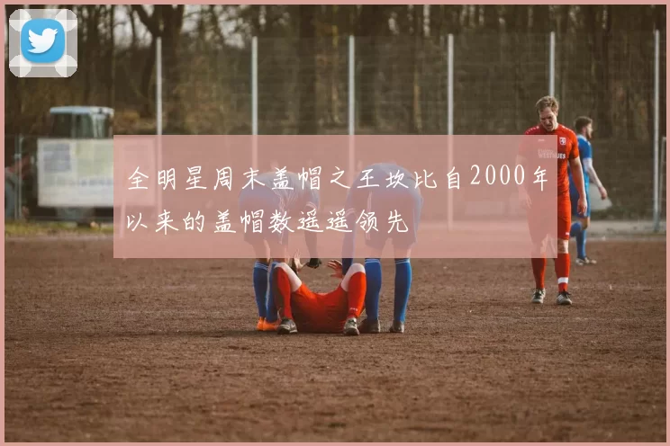 全明星周末盖帽之王坎比自2000年以来的盖帽数遥遥领先