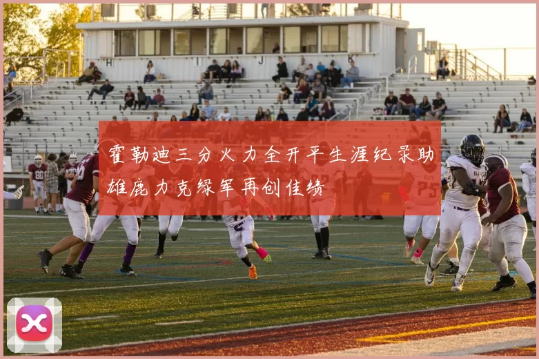 霍勒迪三分火力全开平生涯纪录助雄鹿力克绿军再创佳绩