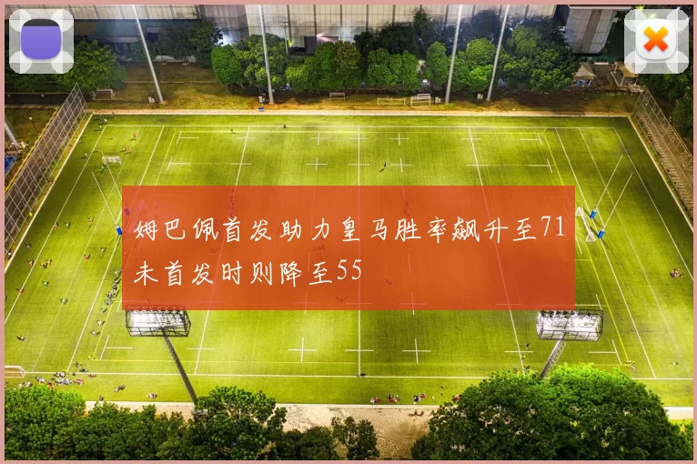 姆巴佩首发助力皇马胜率飙升至71未首发时则降至55