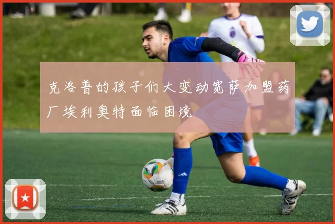 克洛普的孩子们大变动宽萨加盟药厂埃利奥特面临困境