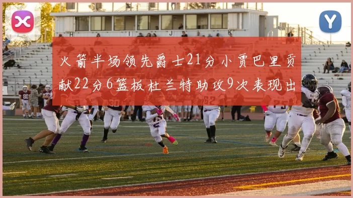 火箭半场领先爵士21分小贾巴里贡献22分6篮板杜兰特助攻9次表现出色