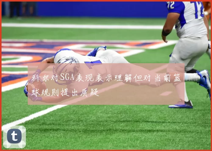科尔对SGA表现表示理解但对当前篮球规则提出质疑