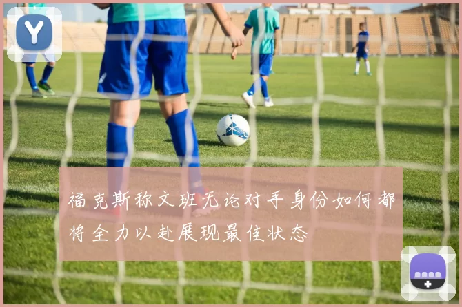 福克斯称文班无论对手身份如何都将全力以赴展现最佳状态